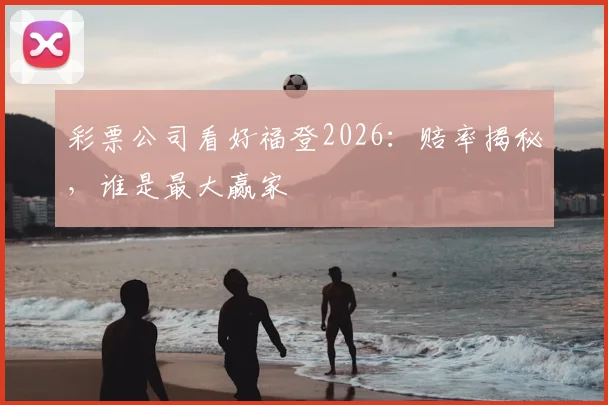 彩票公司看好福登2026:赔率揭秘,谁是最大赢家