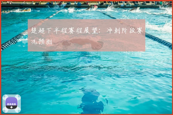 楚超下半程赛程展望:冲刺阶段赛况预测
