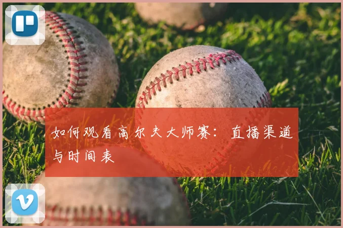 如何观看高尔夫大师赛:直播渠道与时间表