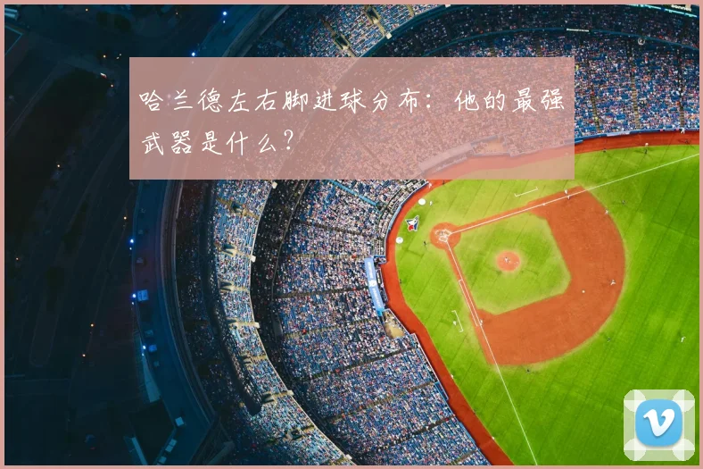 哈兰德左右脚进球分布：他的最强武器是什么？