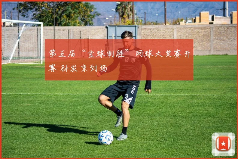 第五届“金球制胜”网球大奖赛开赛 孙发京到场