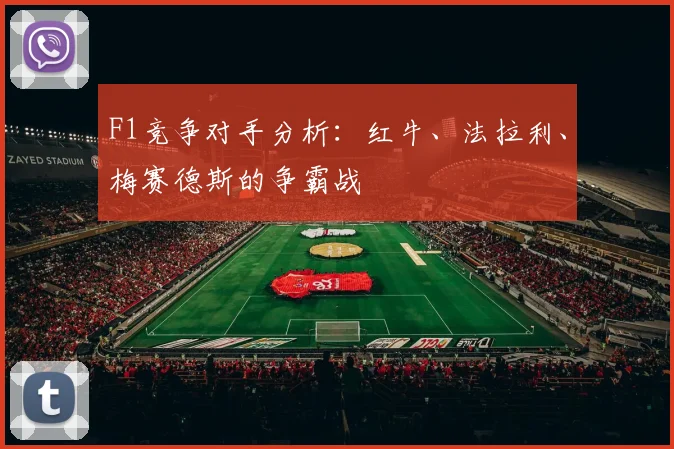F1竞争对手分析：红牛、法拉利、梅赛德斯的争霸战