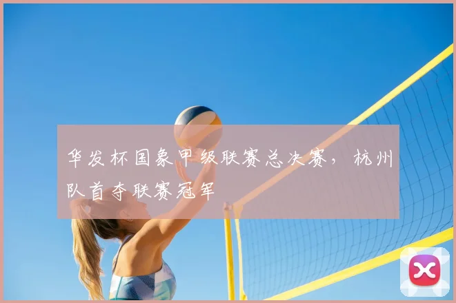 华发杯国象甲级联赛总决赛,杭州队首夺联赛冠军