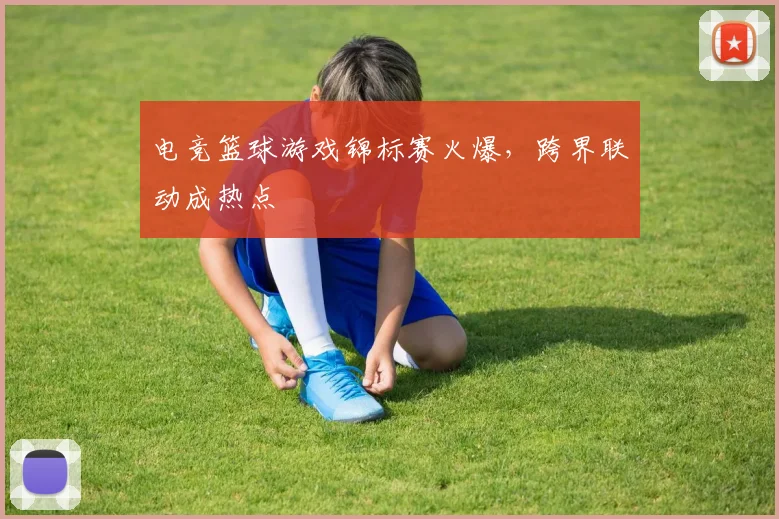电竞篮球游戏锦标赛火爆，跨界联动成热点