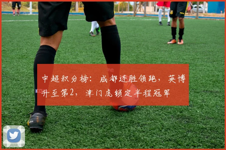 中超积分榜：成都连胜领跑，英博升至第2，津门虎锁定半程冠军