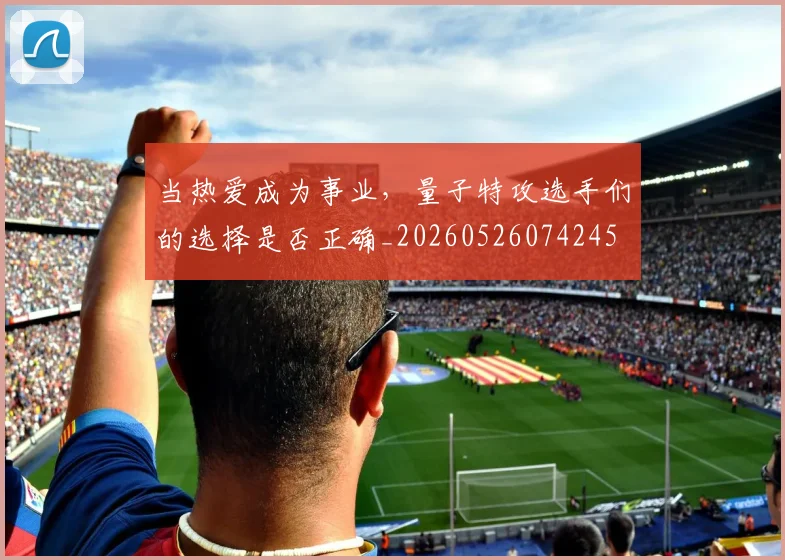 当热爱成为事业，量子特攻选手们的选择是否正确_20260526074245