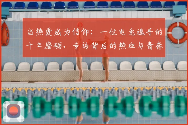当热爱成为信仰:一位电竞选手的十年磨砺,专访背后的热血与青春_20260526074249
