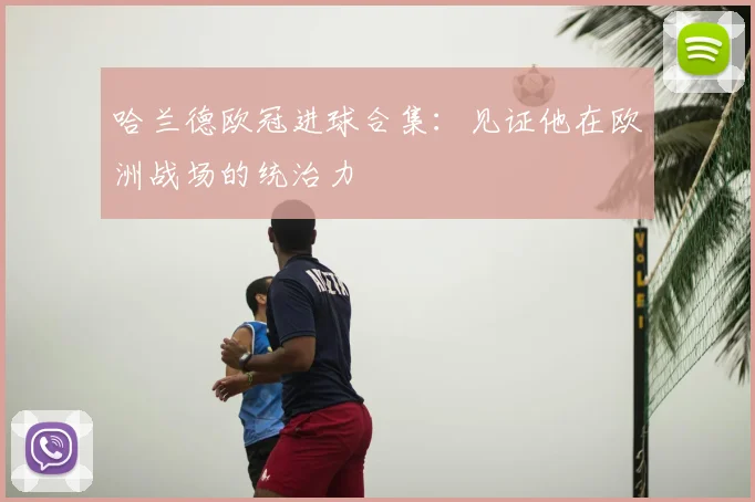 哈兰德欧冠进球合集：见证他在欧洲战场的统治力