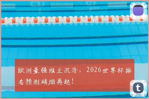 欧洲豪强谁主沉浮，2026世界杯排名预测硝烟再起！