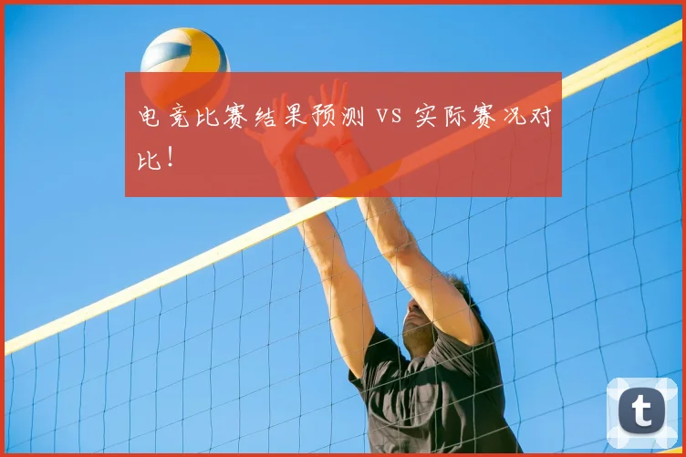 电竞比赛结果预测 vs 实际赛况对比!