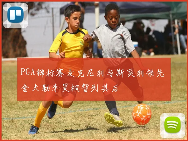 PGA锦标赛麦克尼利与斯莫利领先 舍夫勒李昊桐暂列其后