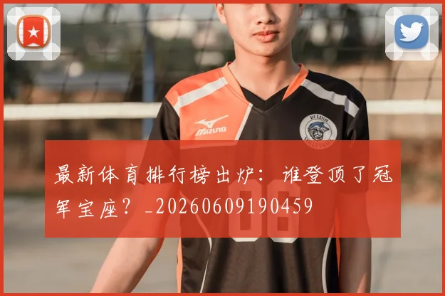 最新体育排行榜出炉：谁登顶了冠军宝座？_20260609190459