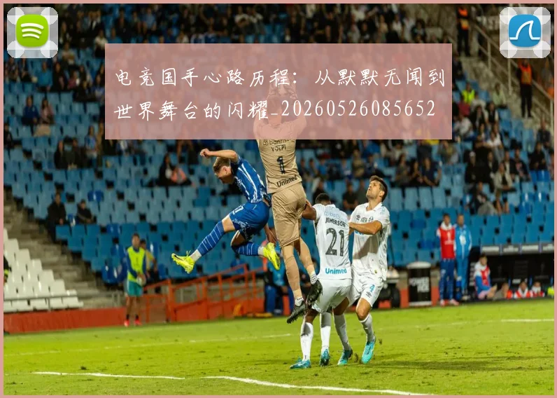 电竞国手心路历程：从默默无闻到世界舞台的闪耀_20260526085652