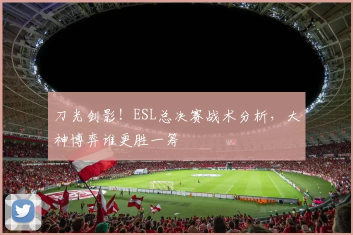 刀光剑影！ESL总决赛战术分析，大神博弈谁更胜一筹