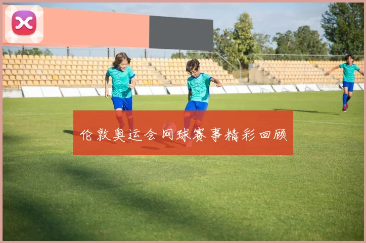 伦敦奥运会网球赛事精彩回顾