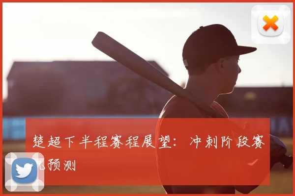 楚超下半程赛程展望:冲刺阶段赛况预测