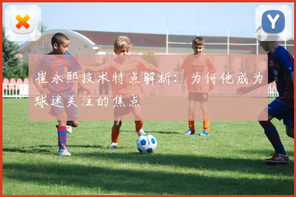崔永熙技术特点解析:为何他成为球迷关注的焦点