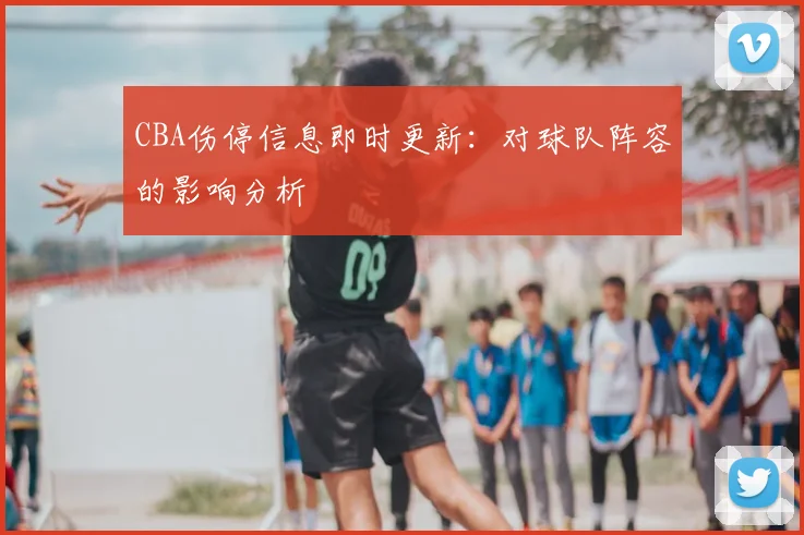 CBA伤停信息即时更新:对球队阵容的影响分析
