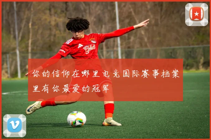 你的信仰在哪里电竞国际赛事档案里有你最爱的冠军