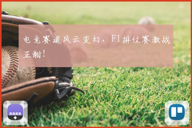 电竞赛道风云变幻，F1排位赛激战正酣！