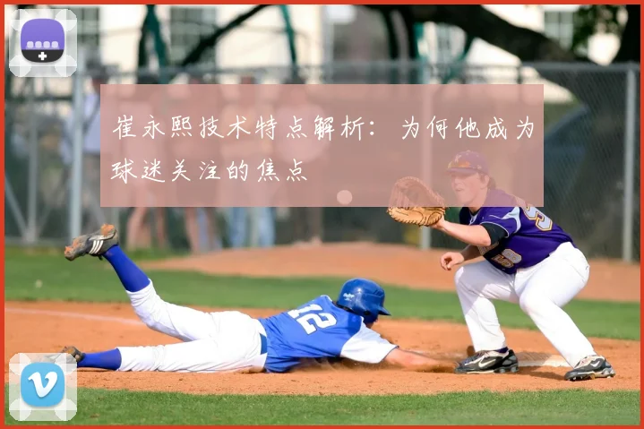崔永熙技术特点解析:为何他成为球迷关注的焦点