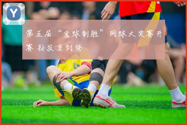 第五届“金球制胜”网球大奖赛开赛 孙发京到场