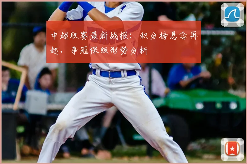 中超联赛最新战报：积分榜悬念再起，争冠保级形势分析