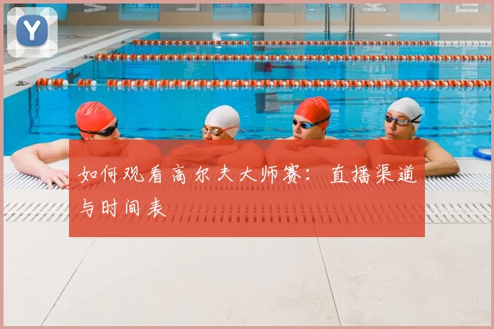 如何观看高尔夫大师赛:直播渠道与时间表