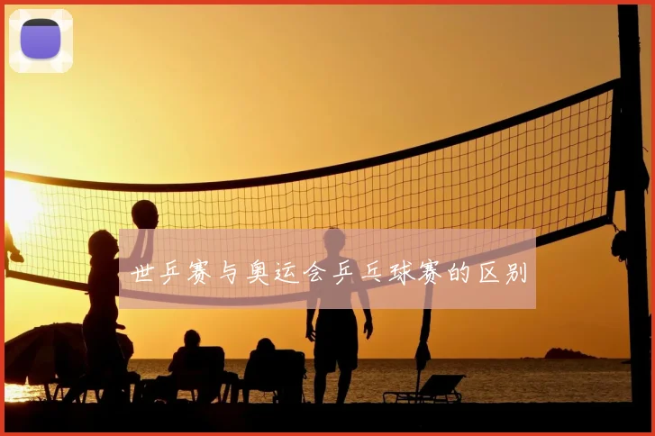 世乒赛与奥运会乒乓球赛的区别