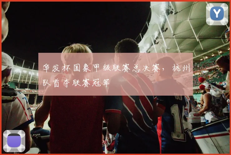 华发杯国象甲级联赛总决赛,杭州队首夺联赛冠军