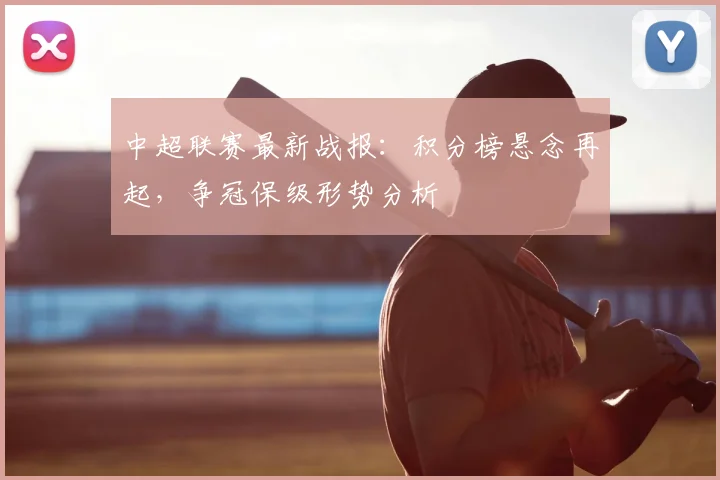 中超联赛最新战报：积分榜悬念再起，争冠保级形势分析