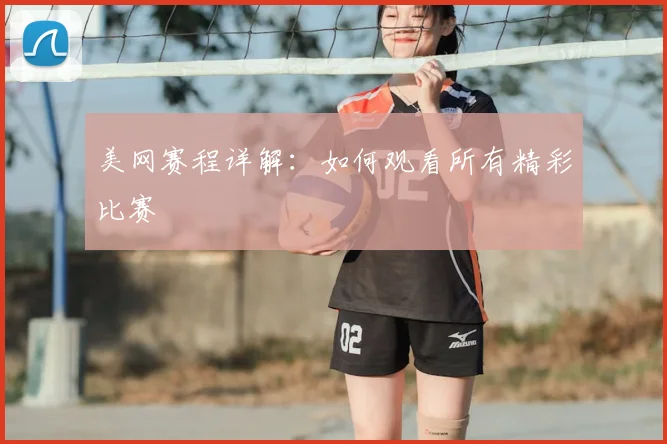 美网赛程详解:如何观看所有精彩比赛