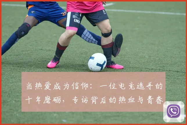 当热爱成为信仰:一位电竞选手的十年磨砺,专访背后的热血与青春_20260526074249