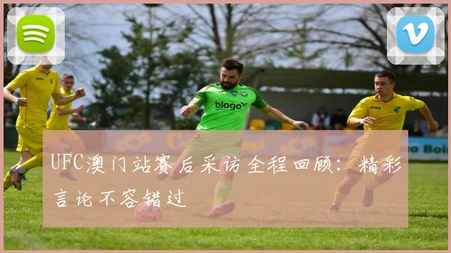 UFC澳门站赛后采访全程回顾：精彩言论不容错过