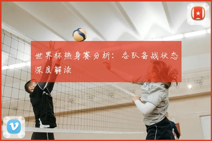 世界杯热身赛分析：各队备战状态深度解读