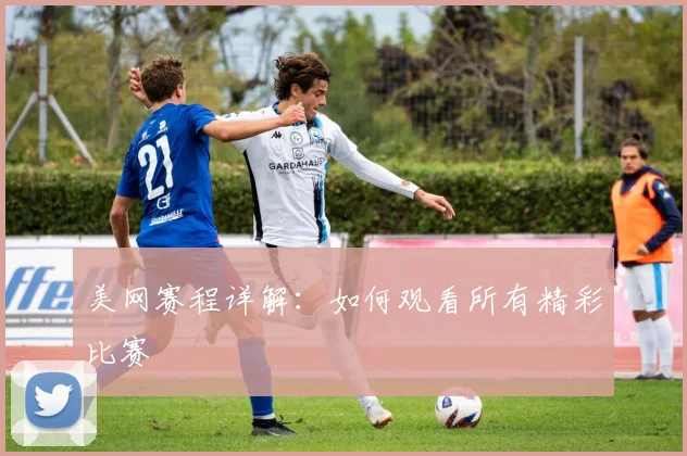 美网赛程详解:如何观看所有精彩比赛