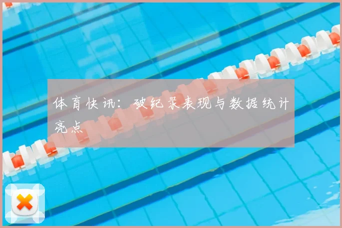体育快讯：破纪录表现与数据统计亮点