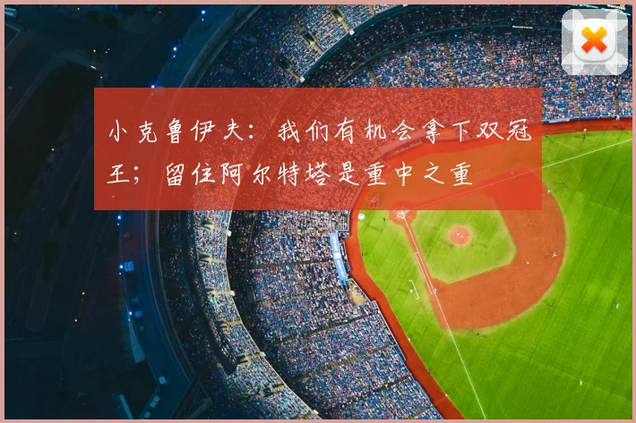 小克鲁伊夫：我们有机会拿下双冠王；留住阿尔特塔是重中之重
