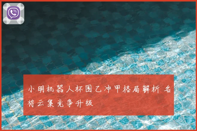 小明机器人杯围乙冲甲格局解析 名将云集竞争升级